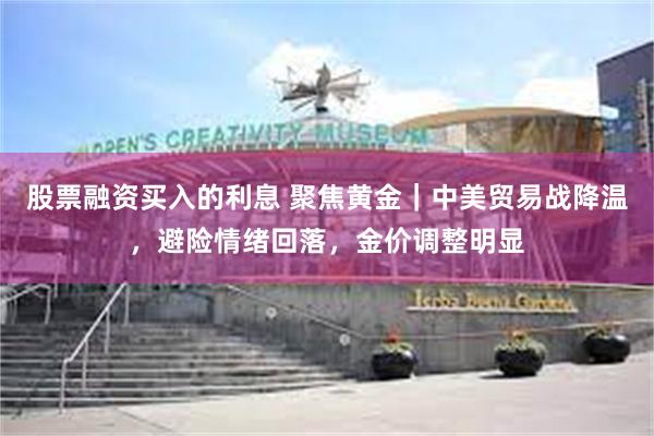 股票融资买入的利息 聚焦黄金｜中美贸易战降温，避险情绪回落，金价调整明显