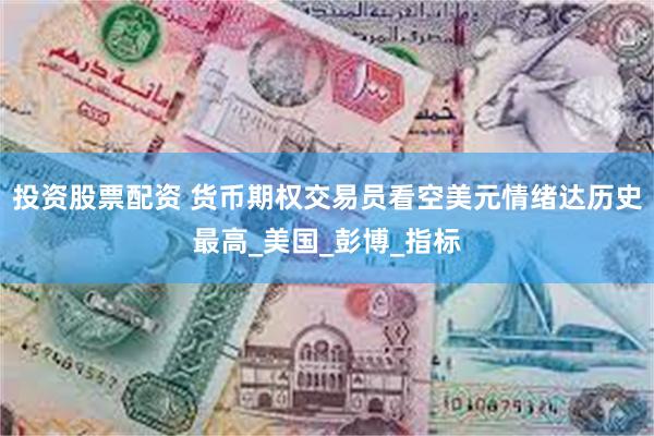 投资股票配资 货币期权交易员看空美元情绪达历史最高_美国_彭博_指标