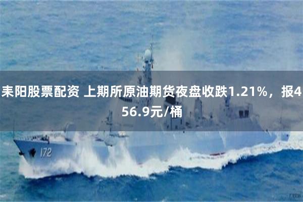 耒阳股票配资 上期所原油期货夜盘收跌1.21%，报456.9元/桶