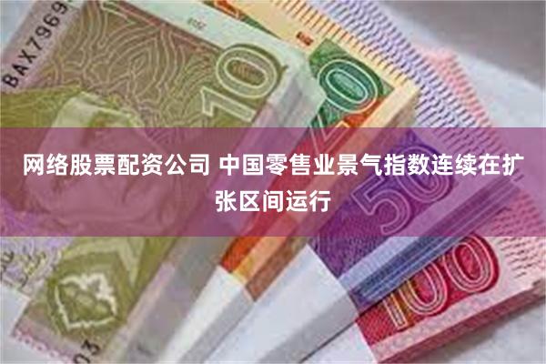网络股票配资公司 中国零售业景气指数连续在扩张区间运行
