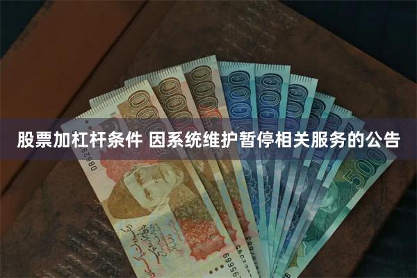 股票加杠杆条件 因系统维护暂停相关服务的公告