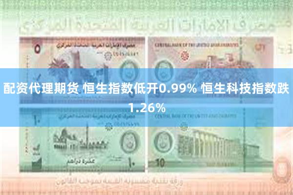 配资代理期货 恒生指数低开0.99% 恒生科技指数跌1.26%