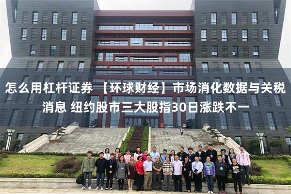 怎么用杠杆证券 【环球财经】市场消化数据与关税消息 纽约股市三大股指30日涨跌不一