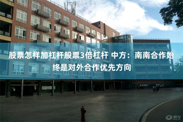 股票怎样加杠杆股票3倍杠杆 中方：南南合作始终是对外合作优先方向
