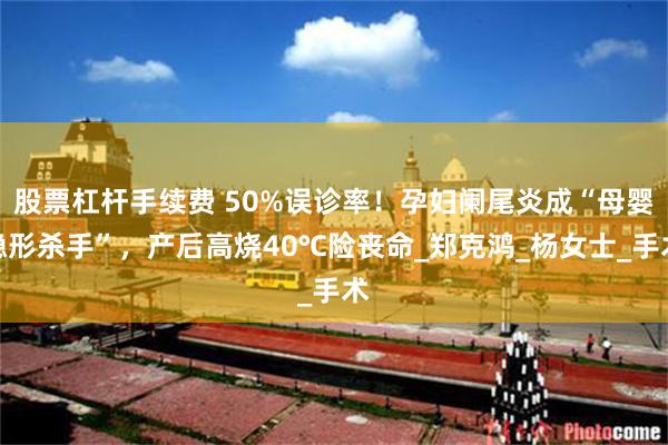 股票杠杆手续费 50%误诊率！孕妇阑尾炎成“母婴隐形杀手”，产后高烧40℃险丧命_郑克鸿_杨女士_手术