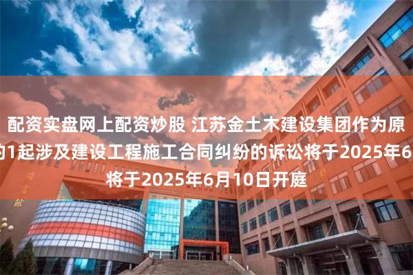 配资实盘网上配资炒股 江苏金土木建设集团作为原告/上诉人的1起涉及建设工程施工合同纠纷的诉讼将于2025年6月10日开庭