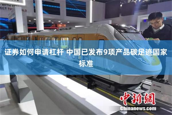 证券如何申请杠杆 中国已发布9项产品碳足迹国家标准