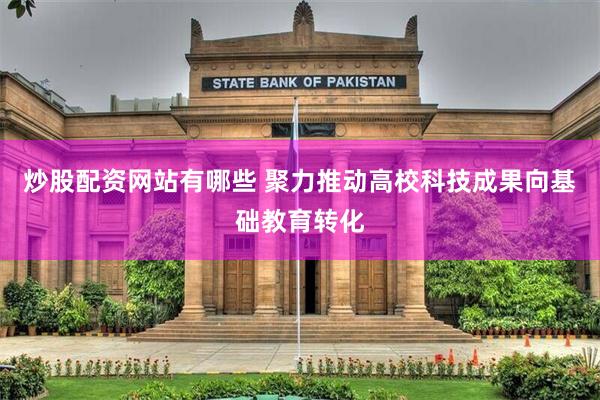 炒股配资网站有哪些 聚力推动高校科技成果向基础教育转化
