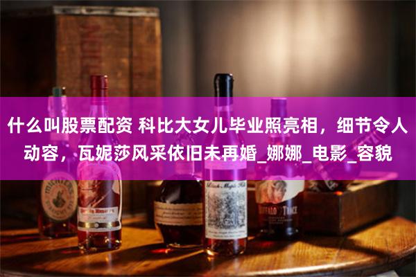 什么叫股票配资 科比大女儿毕业照亮相，细节令人动容，瓦妮莎风采依旧未再婚_娜娜_电影_容貌