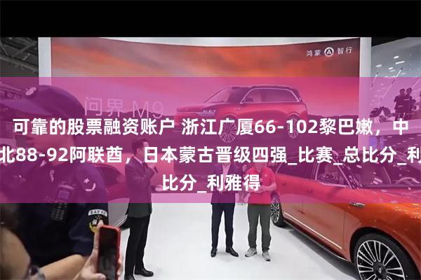 可靠的股票融资账户 浙江广厦66-102黎巴嫩，中国台北88-92阿联酋，日本蒙古晋级四强_比赛_总比分_利雅得
