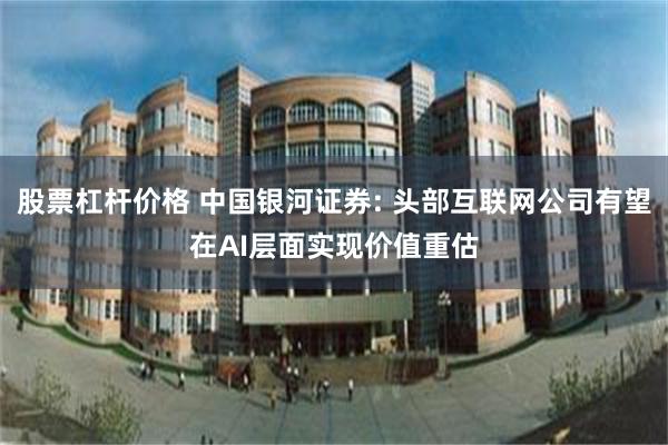 股票杠杆价格 中国银河证券: 头部互联网公司有望在AI层面实现价值重估