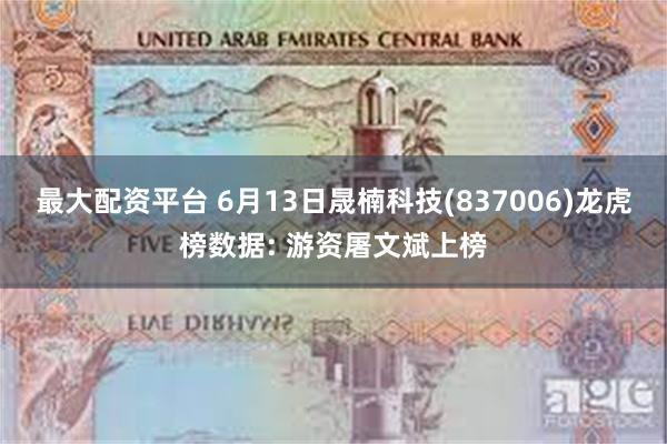 最大配资平台 6月13日晟楠科技(837006)龙虎榜数据: 游资屠文斌上榜