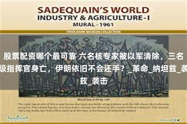 股票配资哪个最可靠 六名核专家被以军清除，三名高级指挥官身亡，伊朗依旧不会还手？_革命_纳坦兹_袭击