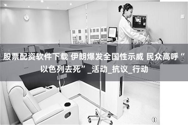 股票配资软件下载 伊朗爆发全国性示威 民众高呼“以色列去死”_活动_抗议_行动