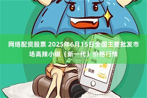 网络配资股票 2025年6月15日全国主要批发市场高辣小椒（新一代）价格行情