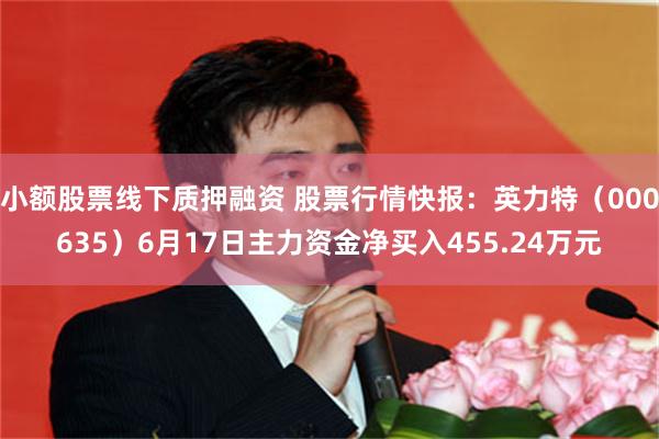 小额股票线下质押融资 股票行情快报：英力特（000635）6月17日主力资金净买入455.24万元