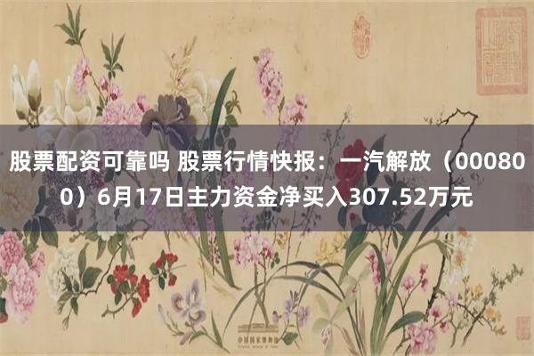 股票配资可靠吗 股票行情快报：一汽解放（000800）6月17日主力资金净买入307.52万元