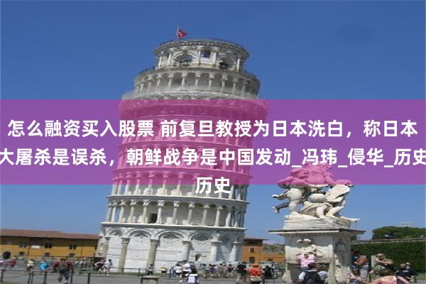 怎么融资买入股票 前复旦教授为日本洗白，称日本大屠杀是误杀，朝鲜战争是中国发动_冯玮_侵华_历史