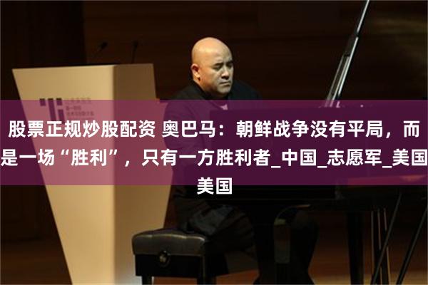 股票正规炒股配资 奥巴马：朝鲜战争没有平局，而是一场“胜利”，只有一方胜利者_中国_志愿军_美国