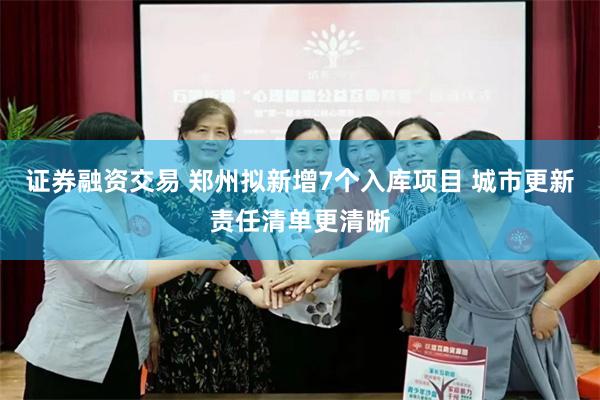 证券融资交易 郑州拟新增7个入库项目 城市更新责任清单更清晰