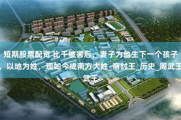 短期股票配资 比干被害后，妻子为他生下一个孩子，以地为姓，现如今成南方大姓_商纣王_历史_周武王