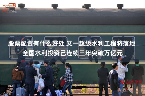 股票配资有什么好处 又一超级水利工程将落地 全国水利投资已连续三年突破万亿元