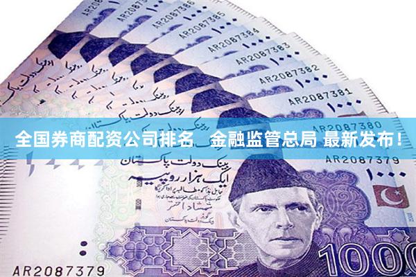 全国券商配资公司排名   金融监管总局 最新发布！