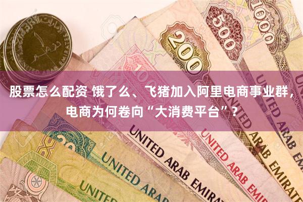 股票怎么配资 饿了么、飞猪加入阿里电商事业群，电商为何卷向“大消费平台”？