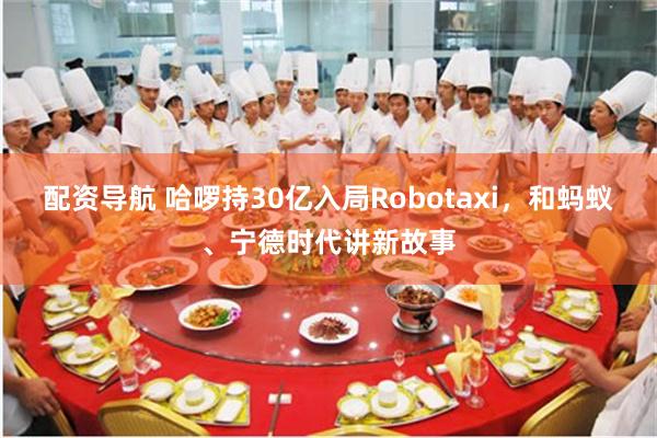 配资导航 哈啰持30亿入局Robotaxi，和蚂蚁、宁德时代讲新故事