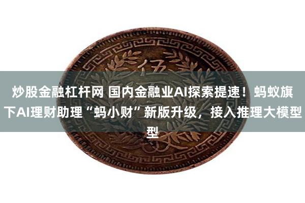 炒股金融杠杆网 国内金融业AI探索提速！蚂蚁旗下AI理财助理“蚂小财”新版升级，接入推理大模型