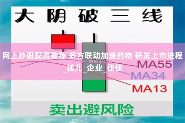 网上炒股配资推荐 多方联动加速药物 研发上市进程_孤儿_企业_佳佳