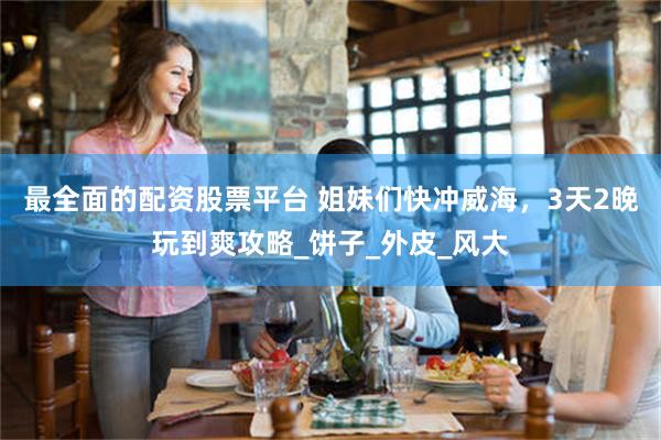 最全面的配资股票平台 姐妹们快冲威海，3天2晚玩到爽攻略_饼子_外皮_风大