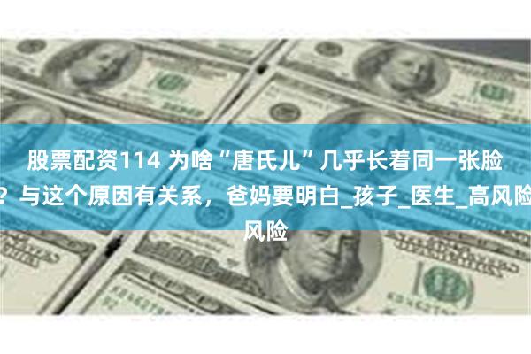 股票配资114 为啥“唐氏儿”几乎长着同一张脸？与这个原因有关系，爸妈要明白_孩子_医生_高风险