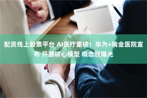 配资线上股票平台 AI医疗重磅！华为+瑞金医院宣布 开源核心模型 概念股曝光