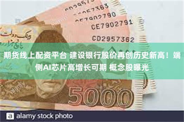 期货线上配资平台 建设银行股价再创历史新高！端侧AI芯片高增长可期 概念股曝光