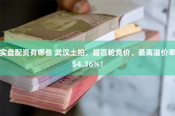 实盘配资有哪些 武汉土拍，超百轮竞价、最高溢价率54.36%！