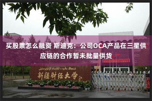 买股票怎么融资 斯迪克：公司OCA产品在三星供应链的合作暂未批量供货
