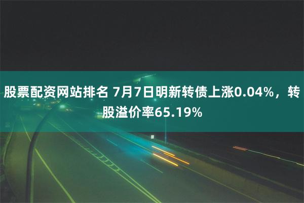 股票配资网站排名 7月7日明新转债上涨0.04%，转股溢价率65.19%